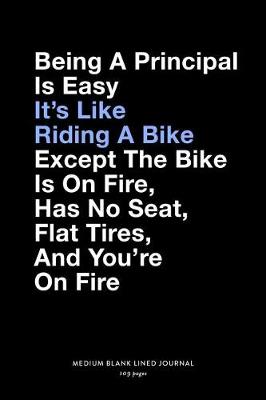 Book cover for Being A Principal Is Easy It's Like Riding A Bike Except The Bike Is On Fire, Has No Seat, Flat Tires, And You're On Fire, Medium Blank Lined Journal, 109 Pages