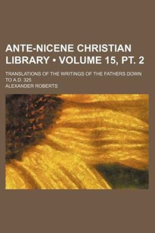 Cover of Ante-Nicene Christian Library (Volume 15, PT. 2); Translations of the Writings of the Fathers Down to A.D. 325