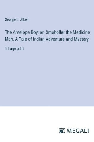 Cover of The Antelope Boy; or, Smoholler the Medicine Man, A Tale of Indian Adventure and Mystery