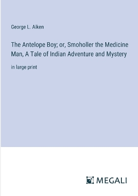 Book cover for The Antelope Boy; or, Smoholler the Medicine Man, A Tale of Indian Adventure and Mystery