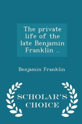 Cover of The Private Life of the Late Benjamin Franklin .. - Scholar's Choice Edition