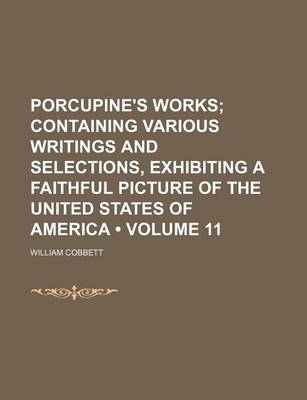 Book cover for Porcupine's Works (Volume 11 ); Containing Various Writings and Selections, Exhibiting a Faithful Picture of the United States of America