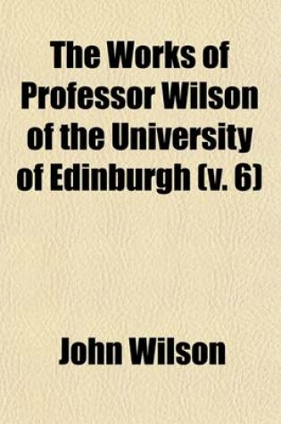 Cover of The Works of Professor Wilson of the University of Edinburgh (Volume 6); Essays Critical and Imaginative