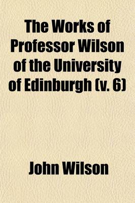 Book cover for The Works of Professor Wilson of the University of Edinburgh (Volume 6); Essays Critical and Imaginative