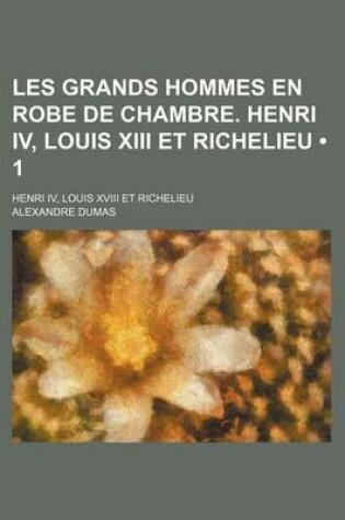 Cover of Les Grands Hommes En Robe de Chambre. Henri IV, Louis XIII Et Richelieu (1); Henri IV, Louis XVIII Et Richelieu