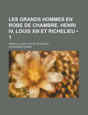 Book cover for Les Grands Hommes En Robe de Chambre. Henri IV, Louis XIII Et Richelieu (1); Henri IV, Louis XVIII Et Richelieu