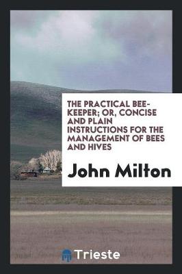 Book cover for The Practical Bee-Keeper; Or, Concise and Plain Instructions for the Management of Bees and Hives