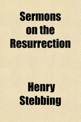 Cover of Sermons on the Resurrection; Particularly Adapted for Christian Consideration During Easter Selected from the Works of the Most Eminent English Divines with an Introductory Essay by Henry Stebbing