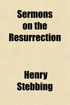 Book cover for Sermons on the Resurrection; Particularly Adapted for Christian Consideration During Easter Selected from the Works of the Most Eminent English Divines with an Introductory Essay by Henry Stebbing