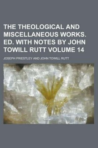 Cover of The Theological and Miscellaneous Works. Ed. with Notes by John Towill Rutt Volume 14