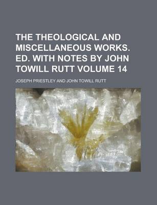 Book cover for The Theological and Miscellaneous Works. Ed. with Notes by John Towill Rutt Volume 14