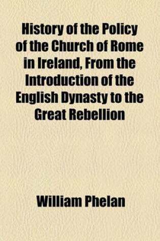 Cover of History of the Policy of the Church of Rome in Ireland, from the Introduction of the English Dynasty to the Great Rebellion