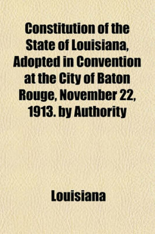 Cover of Constitution of the State of Louisiana, Adopted in Convention at the City of Baton Rouge, November 22, 1913. by Authority