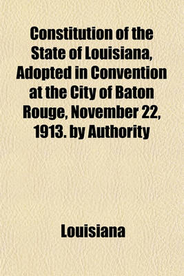 Book cover for Constitution of the State of Louisiana, Adopted in Convention at the City of Baton Rouge, November 22, 1913. by Authority