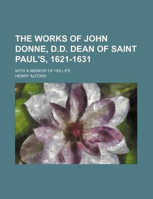 Book cover for The Works of John Donne, D.D. Dean of Saint Paul's, 1621-1631 (Volume 6); With a Memoir of His Life