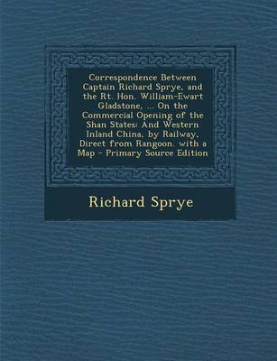 Book cover for Correspondence Between Captain Richard Sprye, and the Rt. Hon. William-Ewart Gladstone, ... on the Commercial Opening of the Shan States