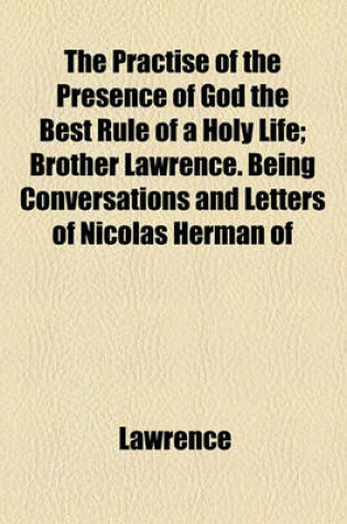 Cover of The Practise of the Presence of God the Best Rule of a Holy Life; Brother Lawrence. Being Conversations and Letters of Nicolas Herman of