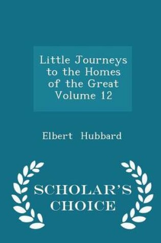 Cover of Little Journeys to the Homes of the Great Volume 12 - Scholar's Choice Edition