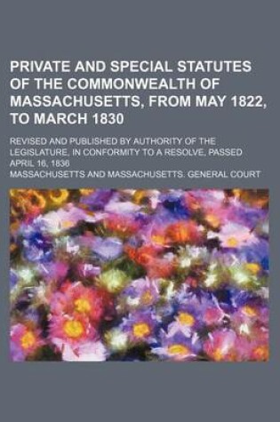 Cover of Private and Special Statutes of the Commonwealth of Massachusetts, from May 1822, to March 1830; Revised and Published by Authority of the Legislature, in Conformity to a Resolve, Passed April 16, 1836