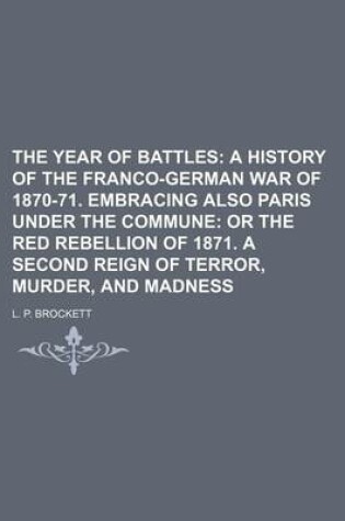 Cover of The Year of Battles; A History of the Franco-German War of 1870-71. Embracing Also Paris Under the Commune or the Red Rebellion of 1871. a Second Reign of Terror, Murder, and Madness