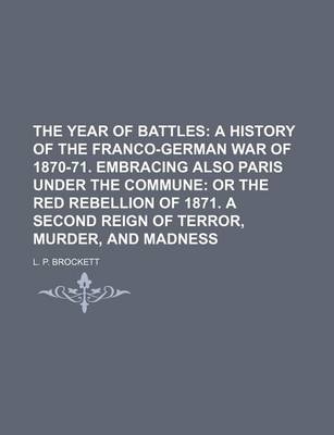 Book cover for The Year of Battles; A History of the Franco-German War of 1870-71. Embracing Also Paris Under the Commune or the Red Rebellion of 1871. a Second Reign of Terror, Murder, and Madness