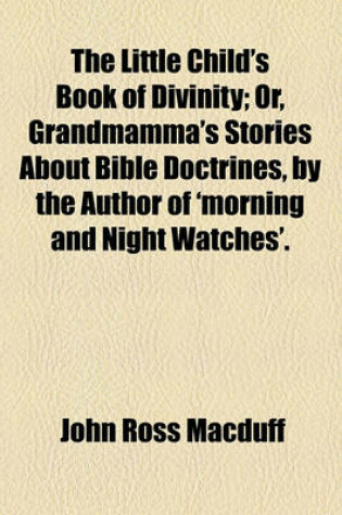 Cover of The Little Child's Book of Divinity; Or, Grandmamma's Stories about Bible Doctrines, by the Author of 'Morning and Night Watches'.