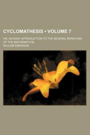 Cover of Cyclomathesis (Volume 7); Or, an Easy Introduction to the Several Branches of the Mathematics]