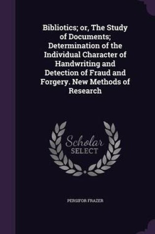 Cover of Bibliotics; Or, the Study of Documents; Determination of the Individual Character of Handwriting and Detection of Fraud and Forgery. New Methods of Research