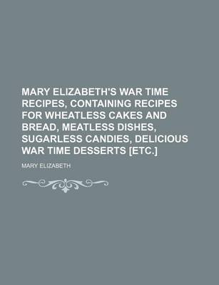 Book cover for Mary Elizabeth's War Time Recipes, Containing Recipes for Wheatless Cakes and Bread, Meatless Dishes, Sugarless Candies, Delicious War Time Desserts [Etc.]