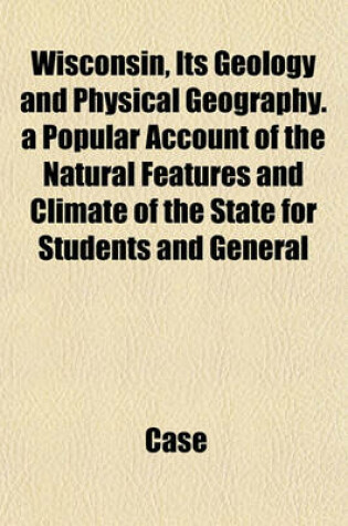 Cover of Wisconsin, Its Geology and Physical Geography. a Popular Account of the Natural Features and Climate of the State for Students and General