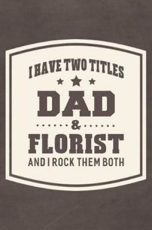 Cover of I Have Two Titles Dad & Florist And I Rock Them Both