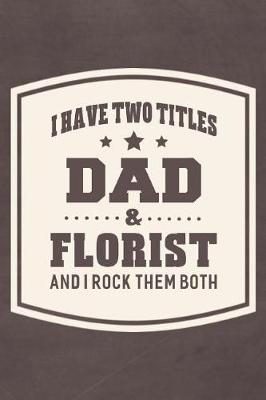 Book cover for I Have Two Titles Dad & Florist And I Rock Them Both