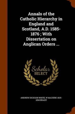 Cover of Annals of the Catholic Hierarchy in England and Scotland, A.D. 1585-1876; With Dissertation on Anglican Orders ...