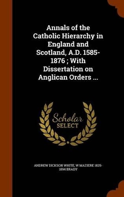 Book cover for Annals of the Catholic Hierarchy in England and Scotland, A.D. 1585-1876; With Dissertation on Anglican Orders ...