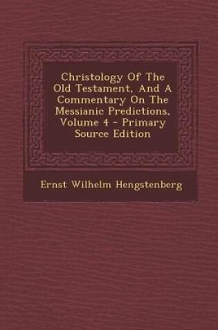 Cover of Christology of the Old Testament, and a Commentary on the Messianic Predictions, Volume 4 - Primary Source Edition