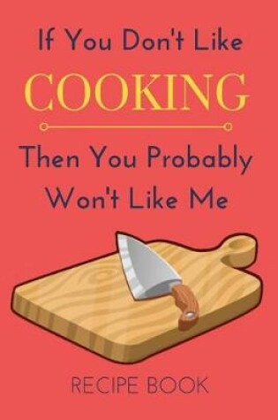 Cover of If You Don't Like Cooking Then You Probably Won't Like Me Recipe Book