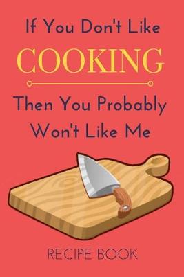 Book cover for If You Don't Like Cooking Then You Probably Won't Like Me Recipe Book