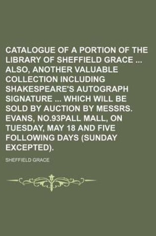 Cover of Catalogue of a Portion of the Library of Sheffield Grace Also, Another Valuable Collection Including Shakespeare's Autograph Signature Which Will Be Sold by Auction by Messrs. Evans, No.93pall Mall, on Tuesday, May 18 and Five Following Days (Sunday