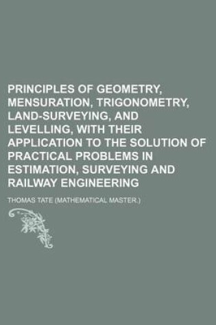 Cover of Principles of Geometry, Mensuration, Trigonometry, Land-Surveying, and Levelling, with Their Application to the Solution of Practical Problems in Estimation, Surveying and Railway Engineering