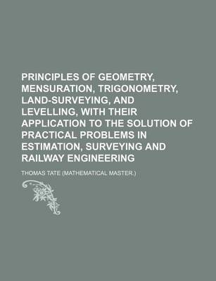 Book cover for Principles of Geometry, Mensuration, Trigonometry, Land-Surveying, and Levelling, with Their Application to the Solution of Practical Problems in Estimation, Surveying and Railway Engineering