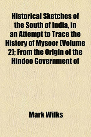 Cover of Historical Sketches of the South of India, in an Attempt to Trace the History of Mysoor (Volume 2); From the Origin of the Hindoo Government of