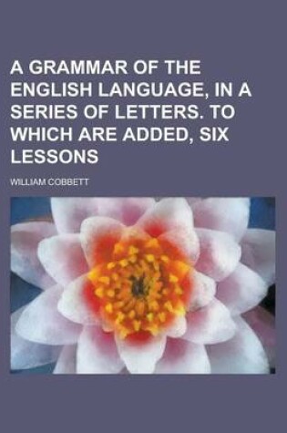 Cover of A Grammar of the English Language, in a Series of Letters. to Which Are Added, Six Lessons