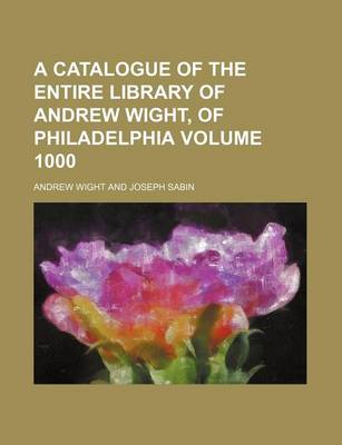 Book cover for A Catalogue of the Entire Library of Andrew Wight, of Philadelphia Volume 1000