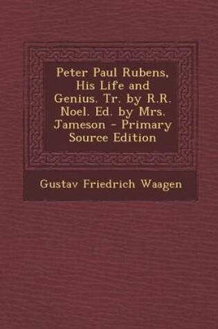 Cover of Peter Paul Rubens, His Life and Genius. Tr. by R.R. Noel. Ed. by Mrs. Jameson - Primary Source Edition