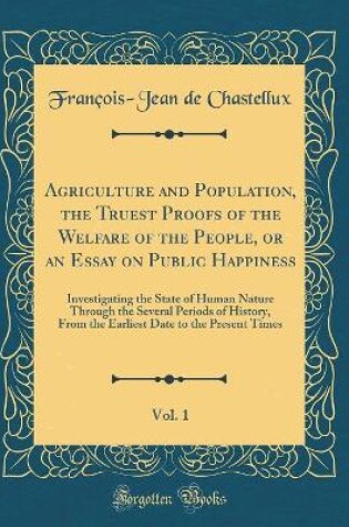 Cover of Agriculture and Population, the Truest Proofs of the Welfare of the People, or an Essay on Public Happiness, Vol. 1