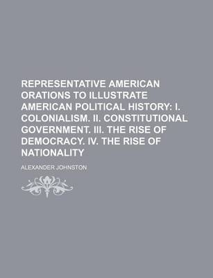 Book cover for Representative American Orations to Illustrate American Political History (Volume 1); I. Colonialism. II. Constitutional Government. III. the Rise of Democracy. IV. the Rise of Nationality