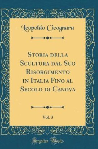 Cover of Storia della Scultura dal Suo Risorgimento in Italia Fino al Secolo di Canova, Vol. 3 (Classic Reprint)