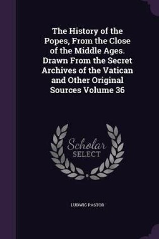 Cover of The History of the Popes, from the Close of the Middle Ages. Drawn from the Secret Archives of the Vatican and Other Original Sources Volume 36