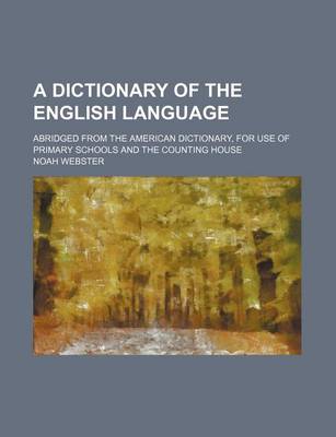 Book cover for A Dictionary of the English Language; Abridged from the American Dictionary, for Use of Primary Schools and the Counting House