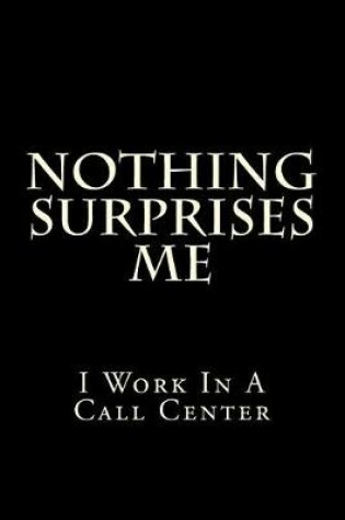 Cover of Nothing Surprises Me I Work In A Call Center